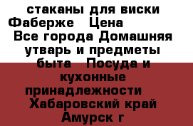 стаканы для виски Фаберже › Цена ­ 95 000 - Все города Домашняя утварь и предметы быта » Посуда и кухонные принадлежности   . Хабаровский край,Амурск г.